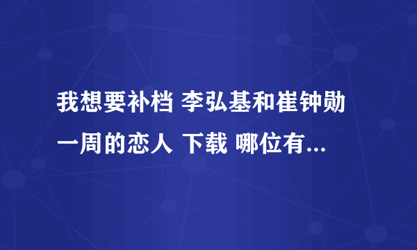 我想要补档 李弘基和崔钟勋一周的恋人 下载 哪位有啊 感谢啊