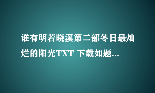 谁有明若晓溪第二部冬日最灿烂的阳光TXT 下载如题 谢谢了