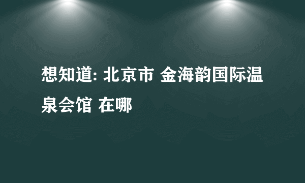 想知道: 北京市 金海韵国际温泉会馆 在哪