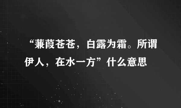 “蒹葭苍苍，白露为霜。所谓伊人，在水一方”什么意思