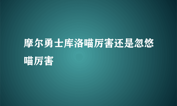 摩尔勇士库洛喵厉害还是忽悠喵厉害