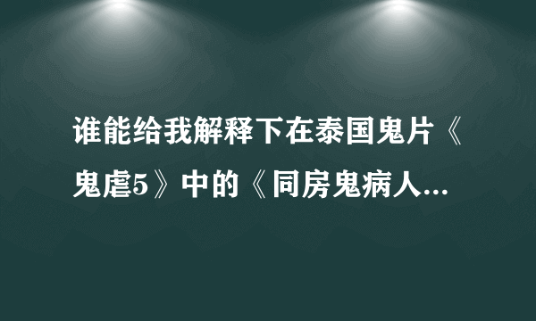 谁能给我解释下在泰国鬼片《鬼虐5》中的《同房鬼病人》到底讲了什么啊！