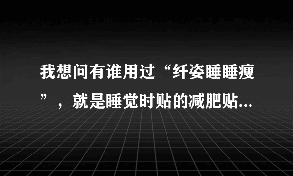 我想问有谁用过“纤姿睡睡瘦”，就是睡觉时贴的减肥贴。有效吗？有什么副作用没有？