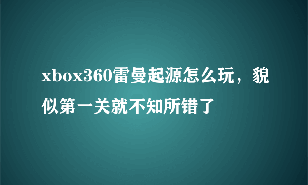 xbox360雷曼起源怎么玩，貌似第一关就不知所错了