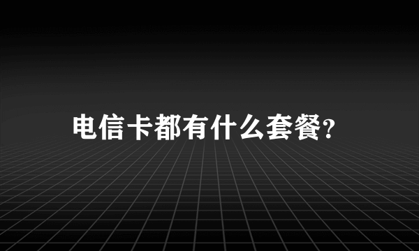 电信卡都有什么套餐？