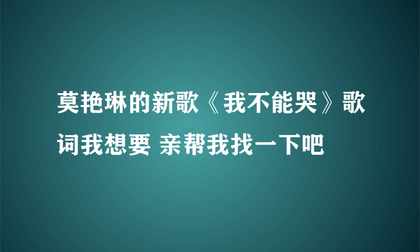 莫艳琳的新歌《我不能哭》歌词我想要 亲帮我找一下吧