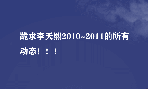 跪求李天熙2010~2011的所有动态！！！