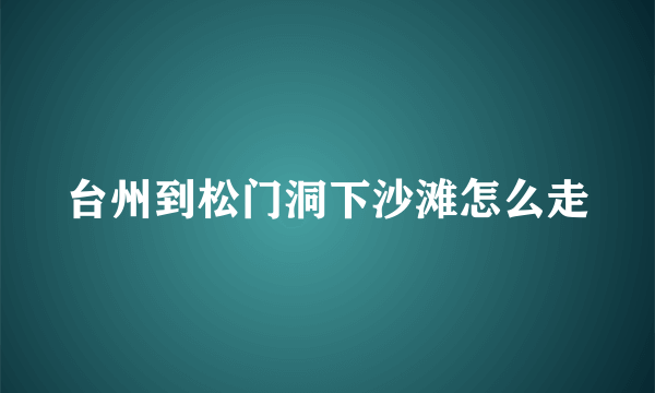 台州到松门洞下沙滩怎么走