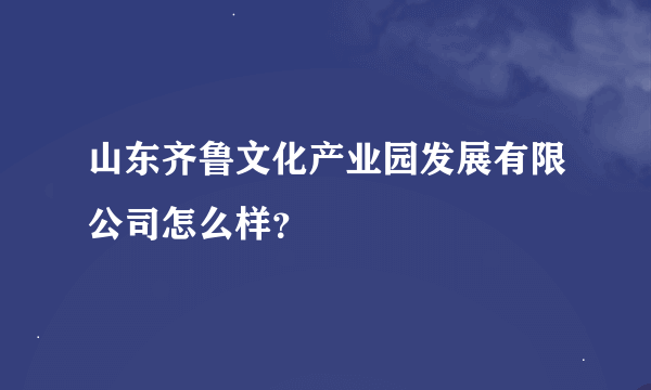 山东齐鲁文化产业园发展有限公司怎么样？