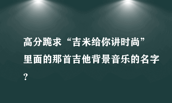 高分跪求“吉米给你讲时尚”里面的那首吉他背景音乐的名字？