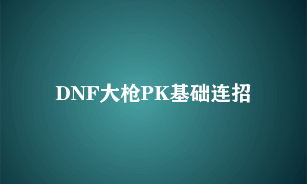 DNF大枪PK基础连招