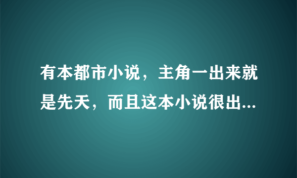 有本都市小说，主角一出来就是先天，而且这本小说很出名，有点YY，谁知道叫什么名字，我忘了