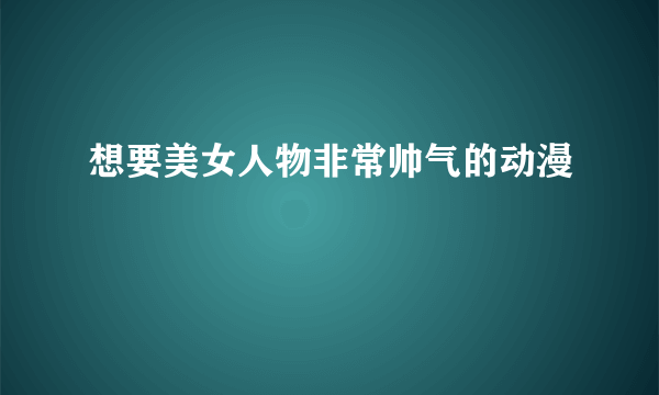 想要美女人物非常帅气的动漫