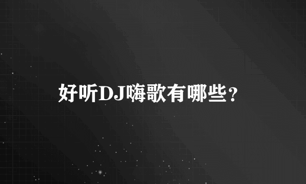 好听DJ嗨歌有哪些？