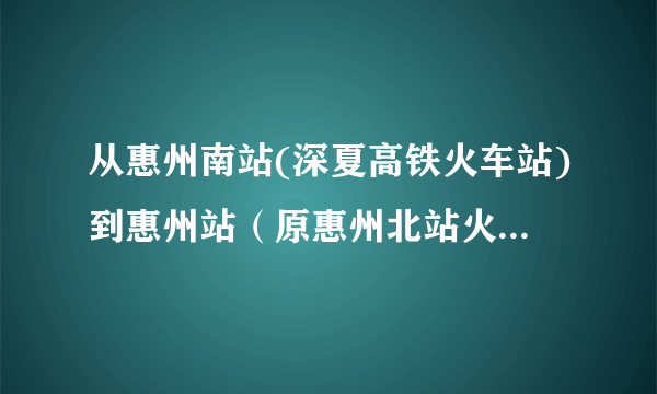 从惠州南站(深夏高铁火车站)到惠州站（原惠州北站火车站）怎么走？谢谢了