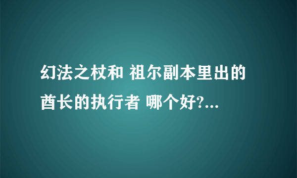 幻法之杖和 祖尔副本里出的 酋长的执行者 哪个好? 本人菜鸟...45级亡灵小法师...