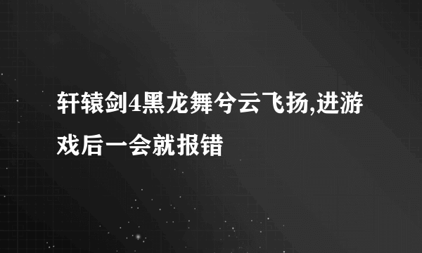 轩辕剑4黑龙舞兮云飞扬,进游戏后一会就报错