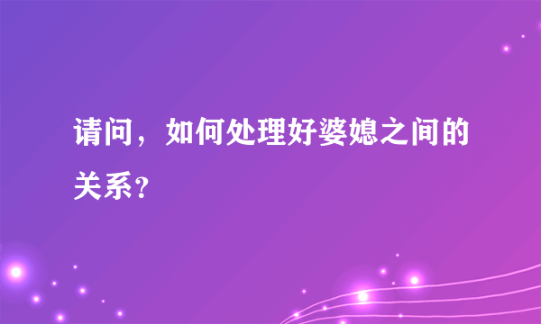 请问，如何处理好婆媳之间的关系？