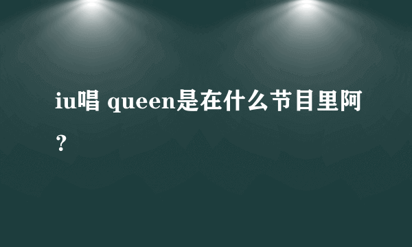 iu唱 queen是在什么节目里阿？