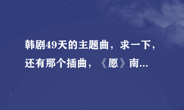 韩剧49天的主题曲，求一下，还有那个插曲，《愿》南奎丽唱的