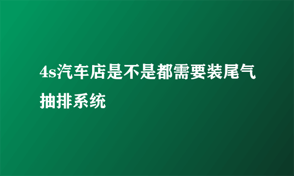 4s汽车店是不是都需要装尾气抽排系统