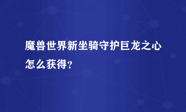 魔兽世界新坐骑守护巨龙之心怎么获得？