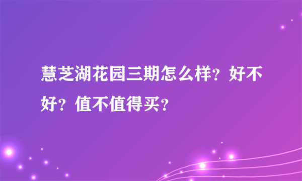 慧芝湖花园三期怎么样？好不好？值不值得买？