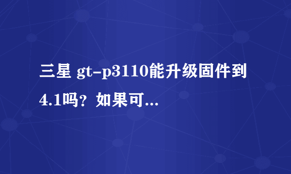 三星 gt-p3110能升级固件到4.1吗？如果可以，要怎么升？直接更新总是失败。