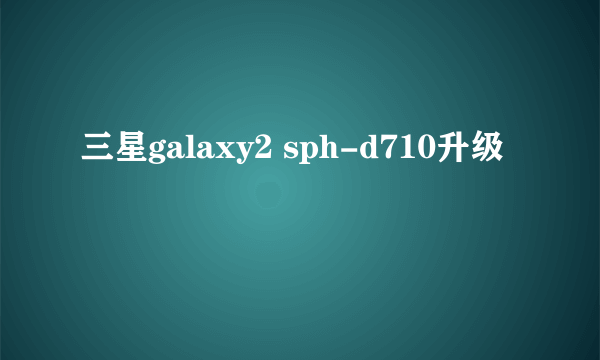 三星galaxy2 sph-d710升级