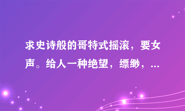 求史诗般的哥特式摇滚，要女声。给人一种绝望，缥缈，有点教堂味道的哥特。