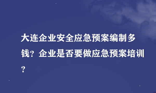 大连企业安全应急预案编制多钱？企业是否要做应急预案培训？