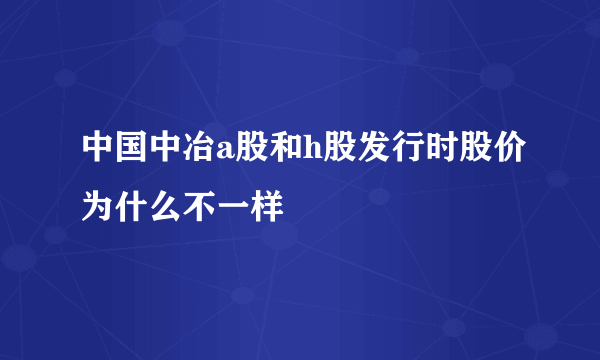 中国中冶a股和h股发行时股价为什么不一样