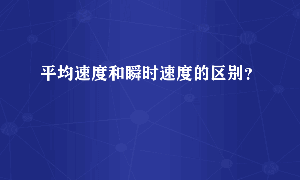 平均速度和瞬时速度的区别？