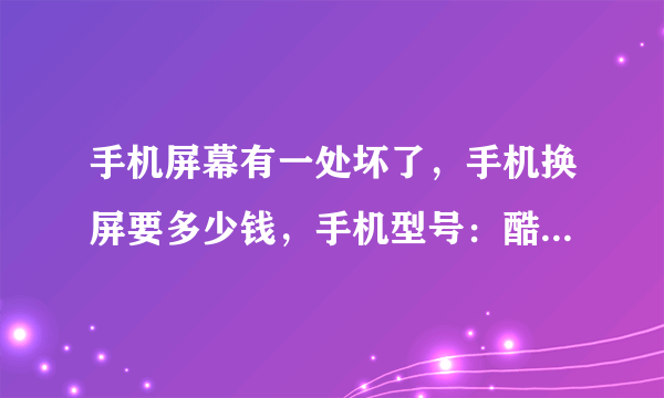 手机屏幕有一处坏了，手机换屏要多少钱，手机型号：酷派S126