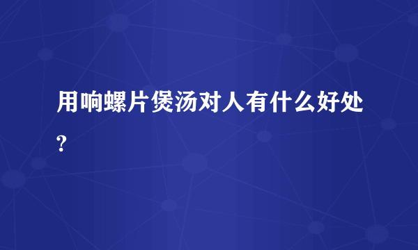 用响螺片煲汤对人有什么好处?