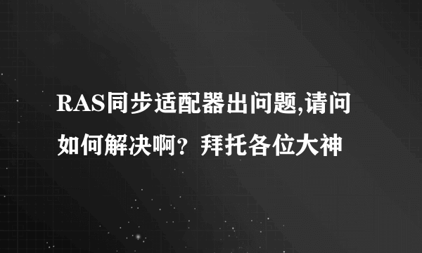 RAS同步适配器出问题,请问如何解决啊？拜托各位大神