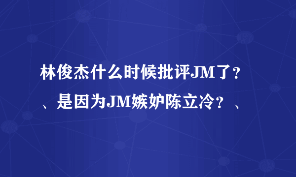 林俊杰什么时候批评JM了？、是因为JM嫉妒陈立冷？、