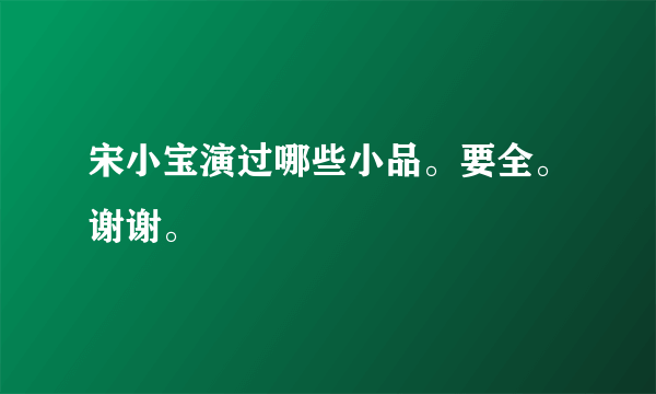 宋小宝演过哪些小品。要全。谢谢。