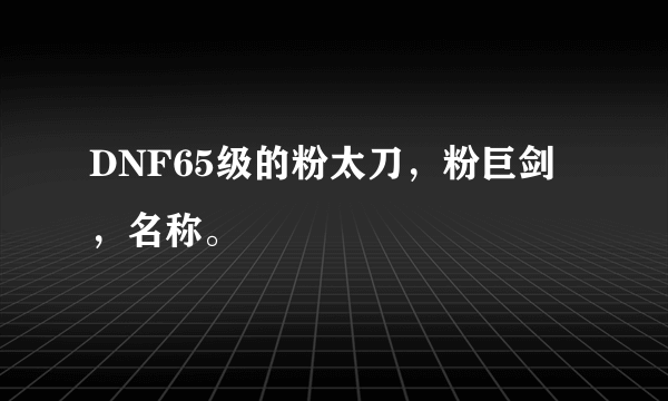 DNF65级的粉太刀，粉巨剑，名称。