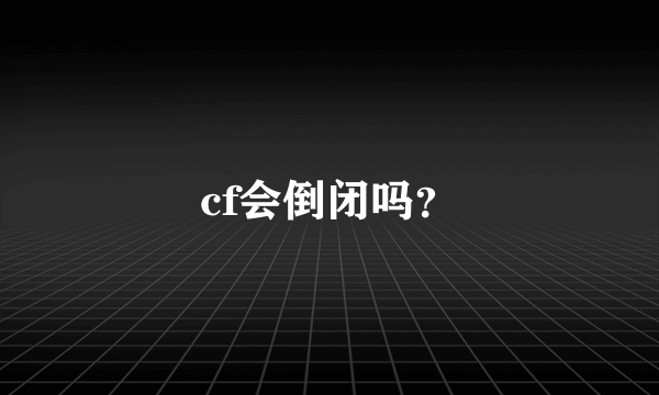 cf会倒闭吗？