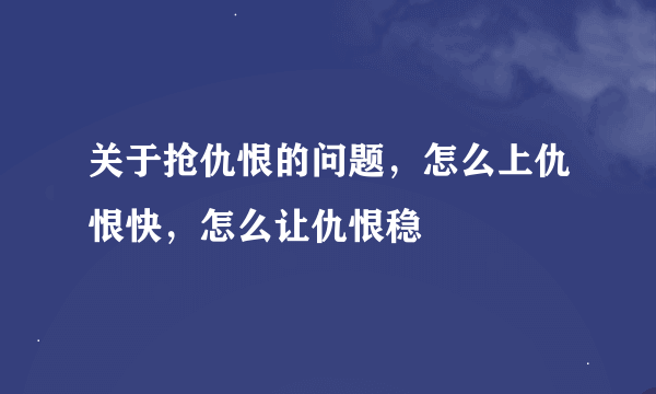 关于抢仇恨的问题，怎么上仇恨快，怎么让仇恨稳