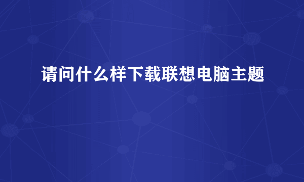 请问什么样下载联想电脑主题