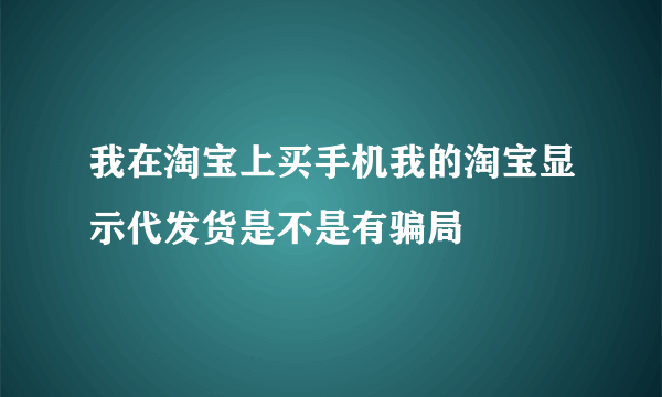 我在淘宝上买手机我的淘宝显示代发货是不是有骗局