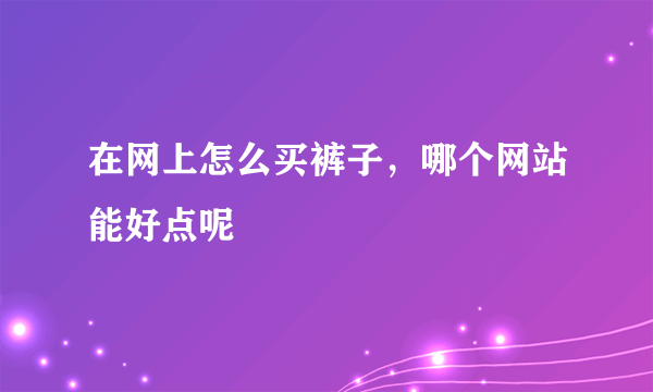 在网上怎么买裤子，哪个网站能好点呢