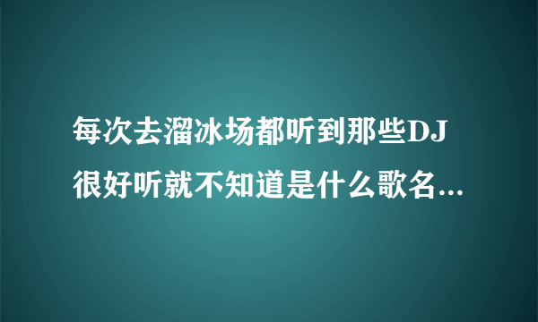 每次去溜冰场都听到那些DJ很好听就不知道是什么歌名有谁知道溜冰场1般都是放什么DJ？