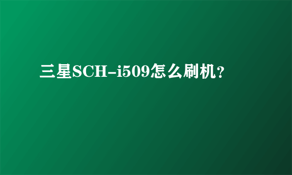 三星SCH-i509怎么刷机？