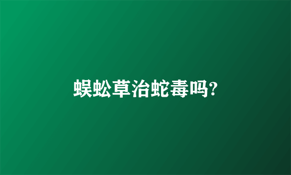 蜈蚣草治蛇毒吗?