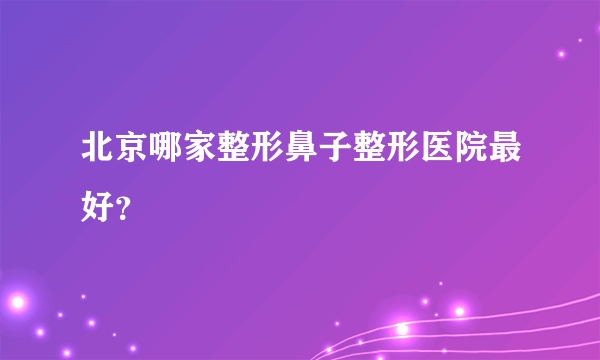 北京哪家整形鼻子整形医院最好？