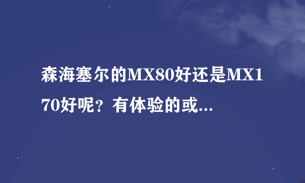 森海塞尔的MX80好还是MX170好呢？有体验的或了解过的进来发表一下你们的建议。我个人比较喜欢重震低音的