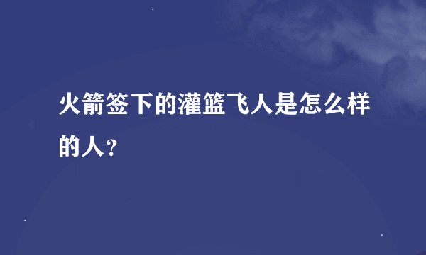 火箭签下的灌篮飞人是怎么样的人？